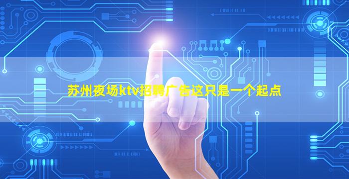 苏州夜场ktv招聘广告这只是一个起点